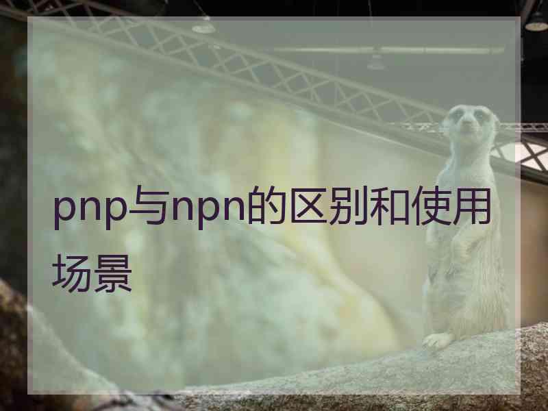 pnp与npn的区别和使用场景