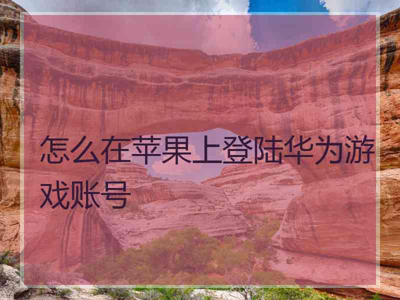 怎么在苹果上登陆华为游戏账号
