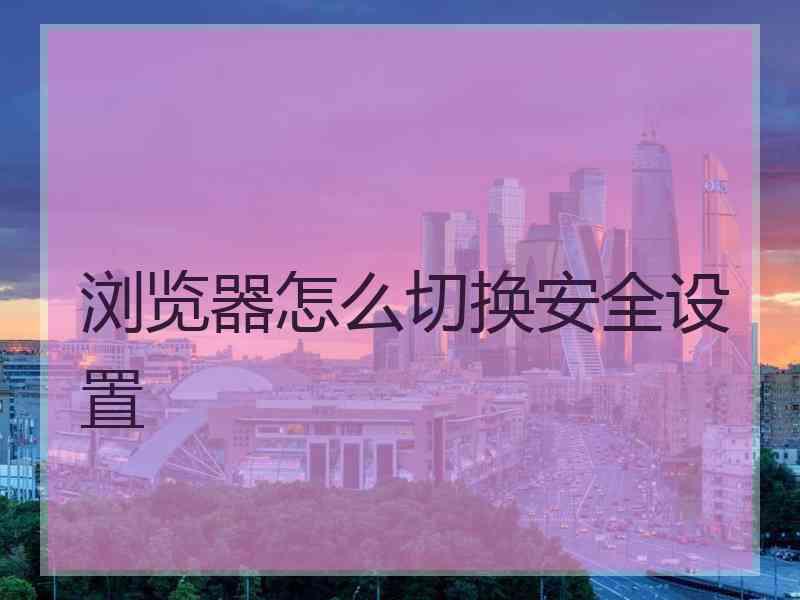 浏览器怎么切换安全设置