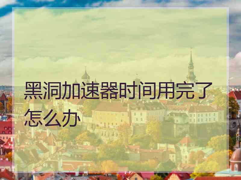 黑洞加速器时间用完了怎么办
