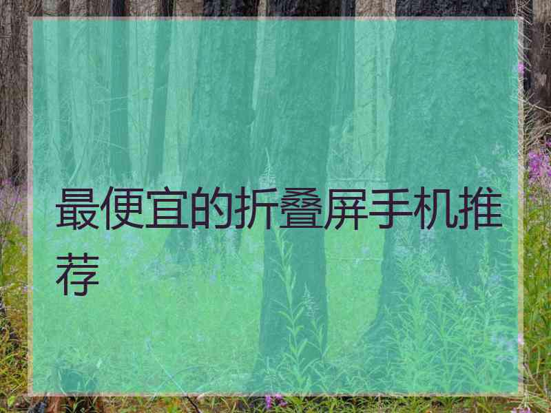 最便宜的折叠屏手机推荐