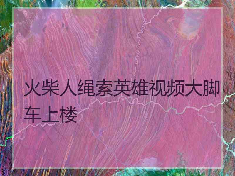 火柴人绳索英雄视频大脚车上楼