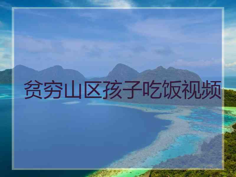 贫穷山区孩子吃饭视频