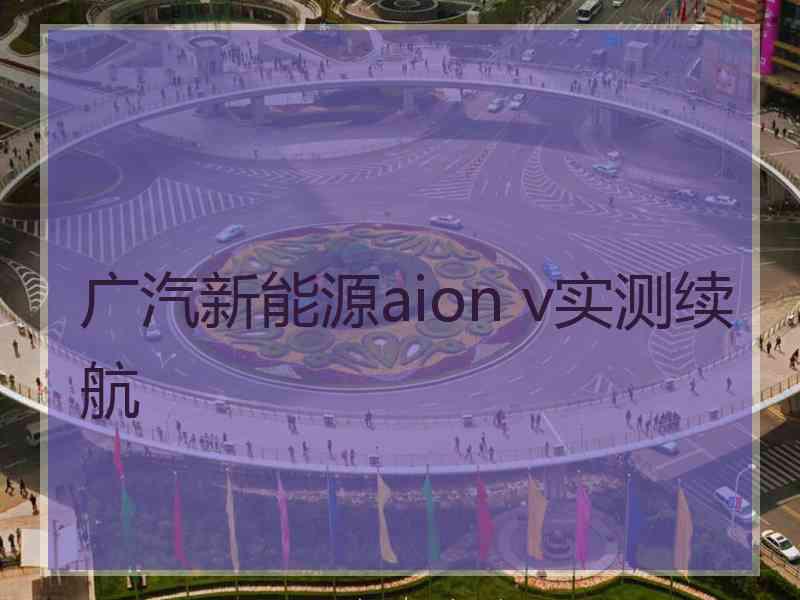 广汽新能源aion v实测续航