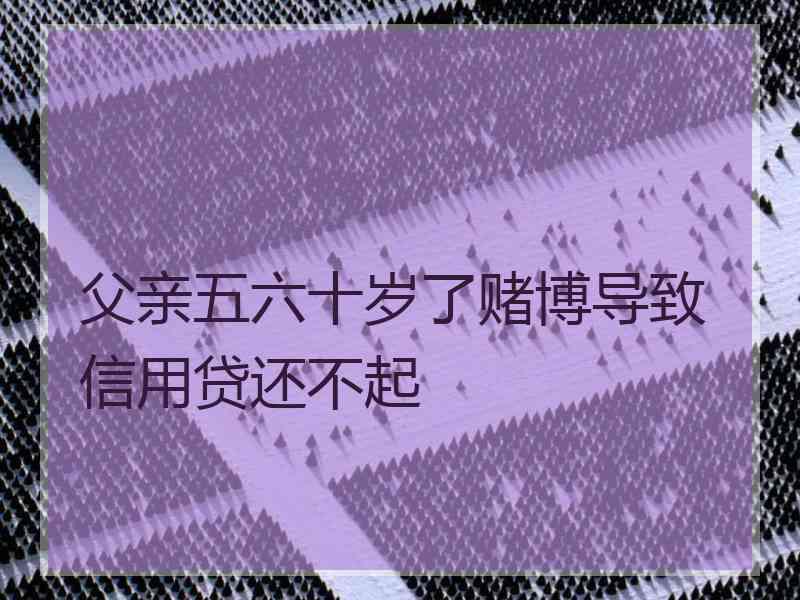 父亲五六十岁了赌博导致信用贷还不起