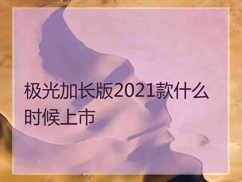 极光加长版2021款什么时候上市