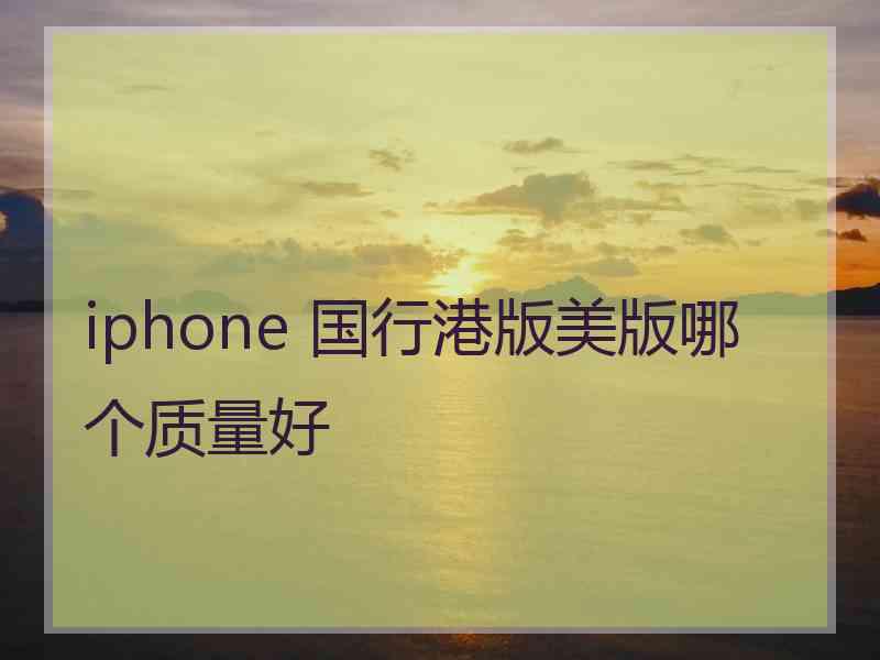 iphone 国行港版美版哪个质量好