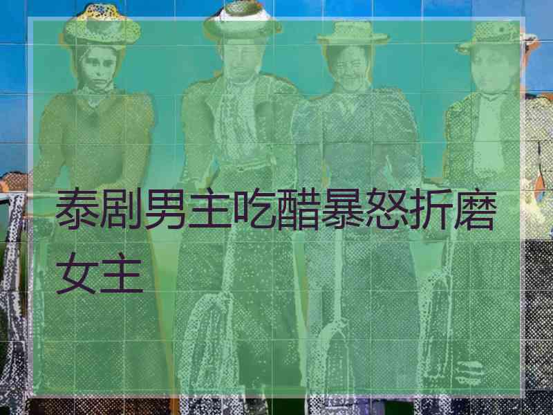 泰剧男主吃醋暴怒折磨女主