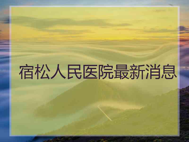 宿松人民医院最新消息