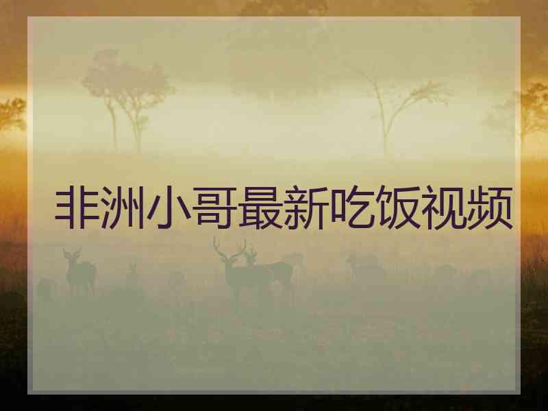 非洲小哥最新吃饭视频