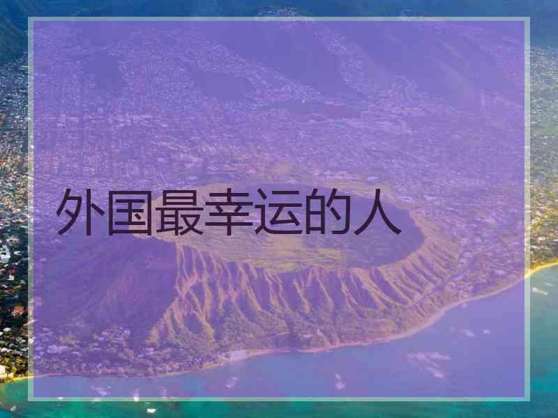 外国最幸运的人