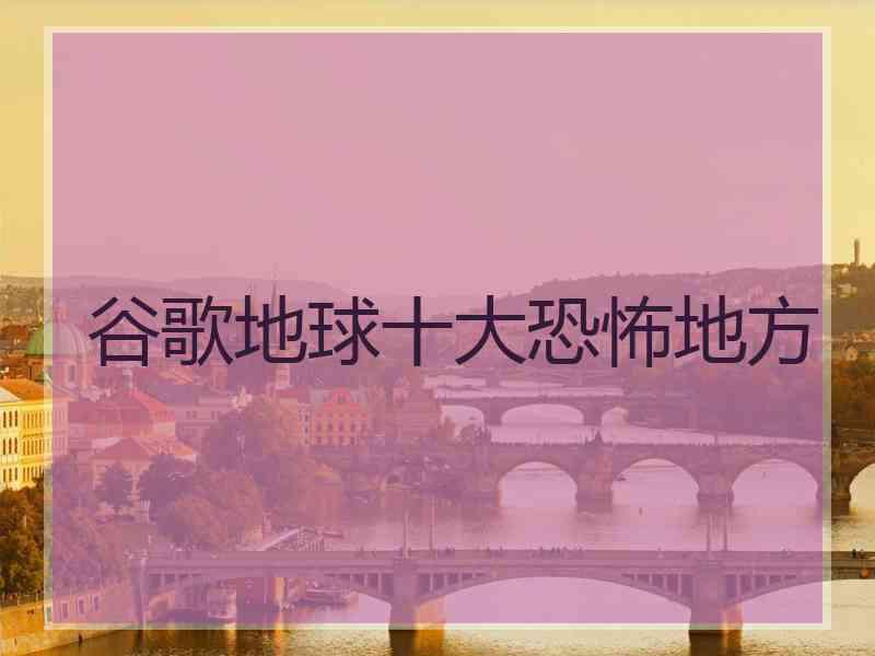 谷歌地球十大恐怖地方