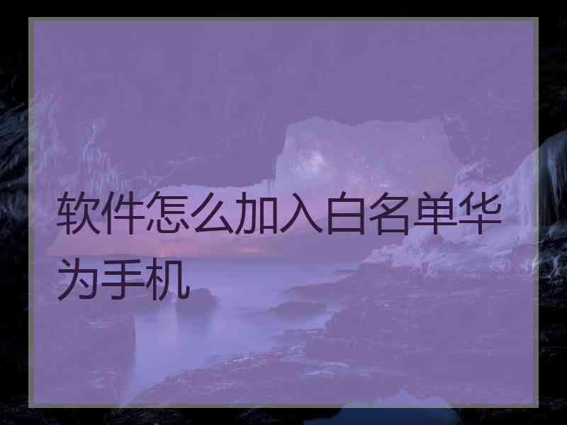 软件怎么加入白名单华为手机