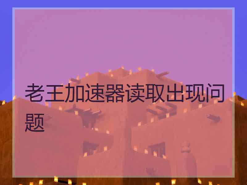 老王加速器读取出现问题