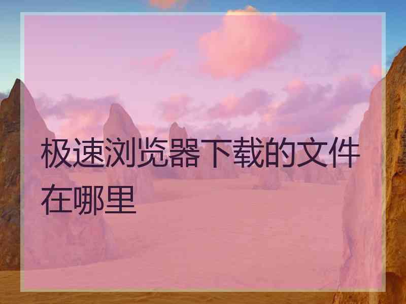 极速浏览器下载的文件在哪里