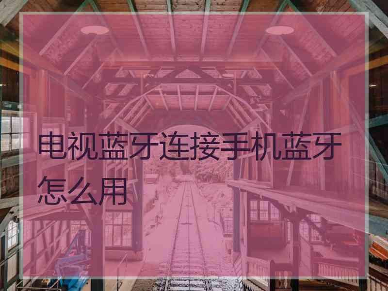 电视蓝牙连接手机蓝牙怎么用