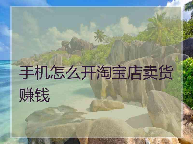 手机怎么开淘宝店卖货赚钱