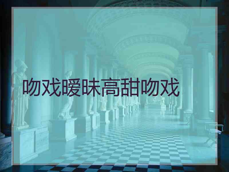 吻戏暧昧高甜吻戏