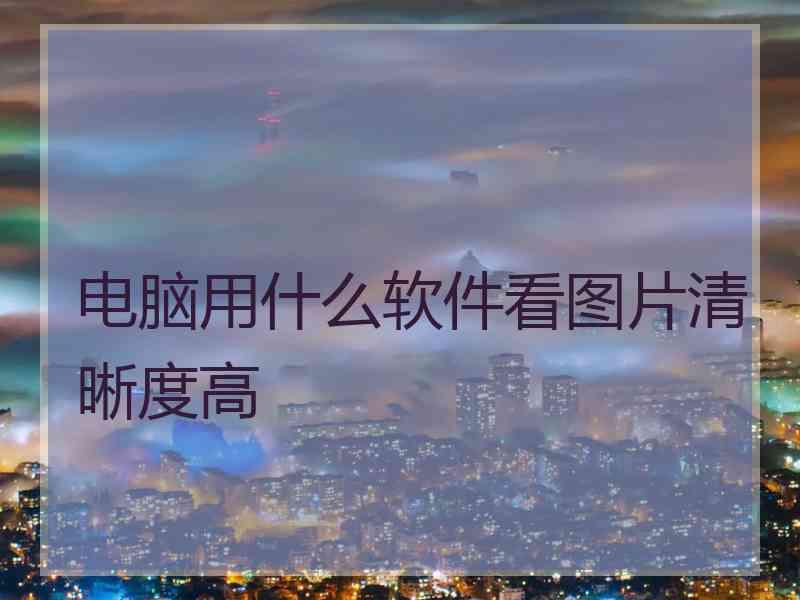 电脑用什么软件看图片清晰度高