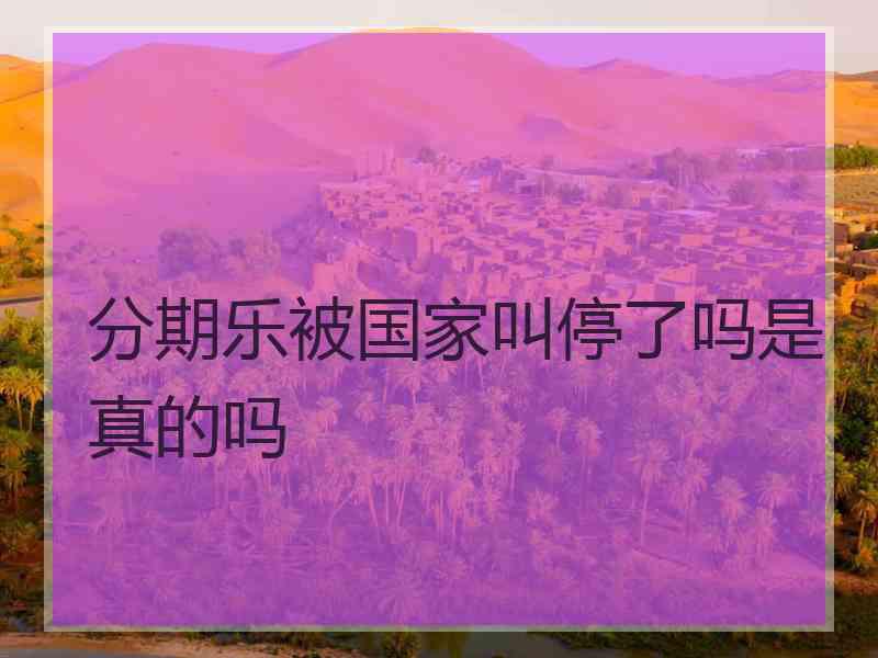 分期乐被国家叫停了吗是真的吗
