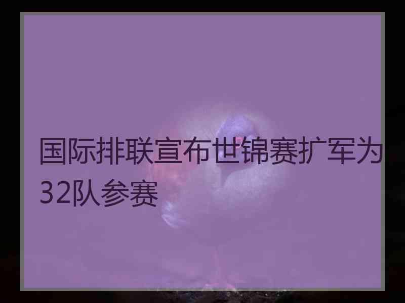 国际排联宣布世锦赛扩军为32队参赛