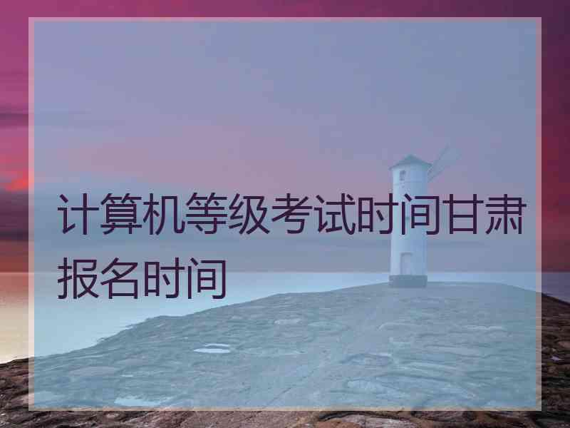 计算机等级考试时间甘肃报名时间