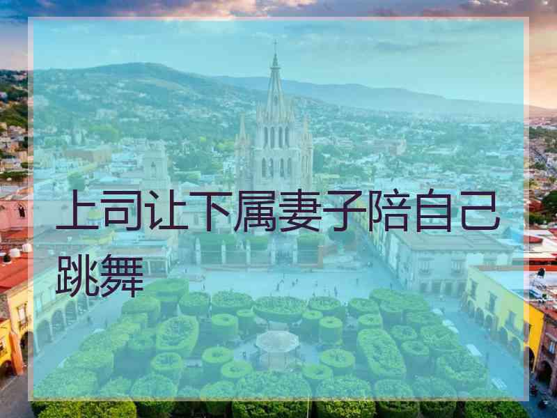 上司让下属妻子陪自己跳舞