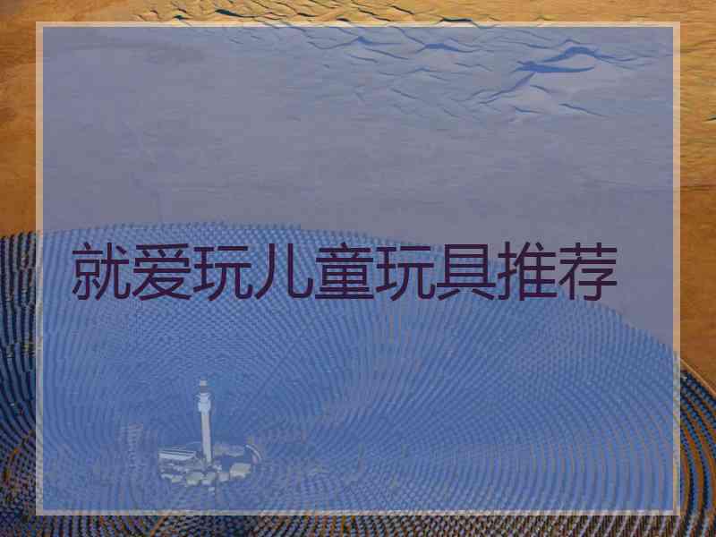 就爱玩儿童玩具推荐