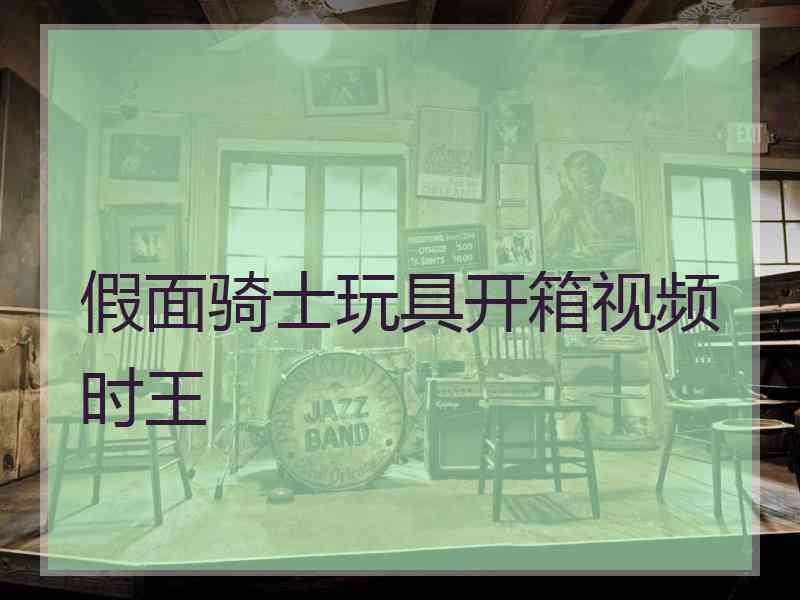 假面骑士玩具开箱视频时王