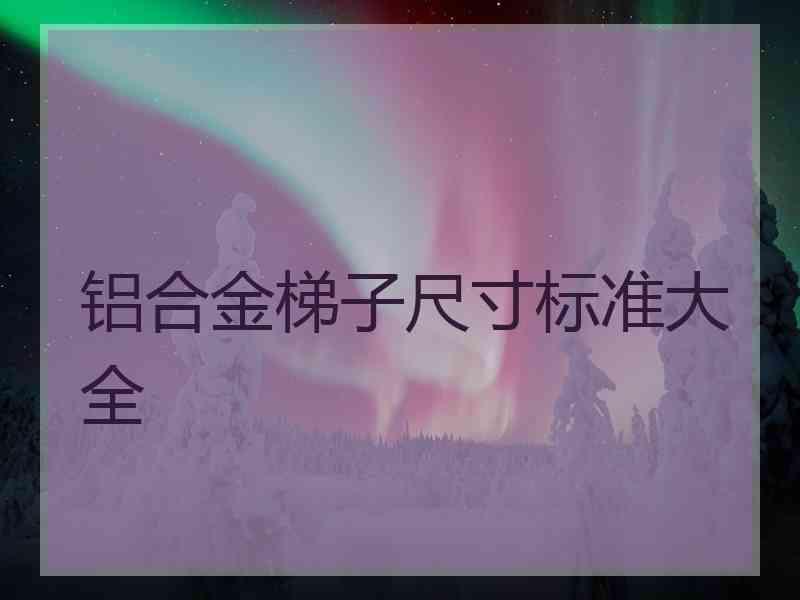 铝合金梯子尺寸标准大全