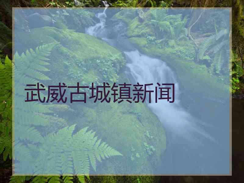 武威古城镇新闻