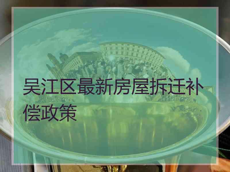 吴江区最新房屋拆迁补偿政策