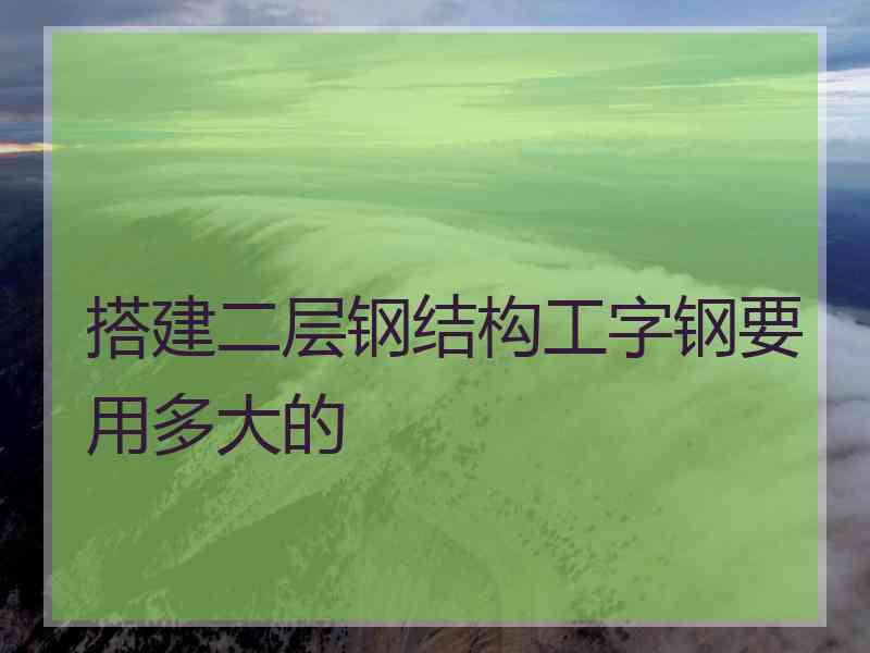 搭建二层钢结构工字钢要用多大的