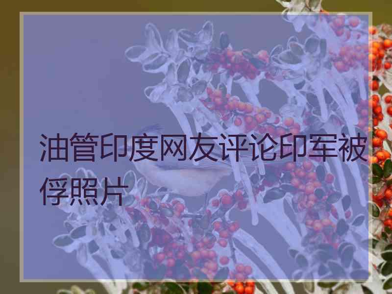 油管印度网友评论印军被俘照片