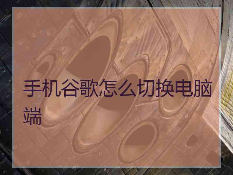 手机谷歌怎么切换电脑端