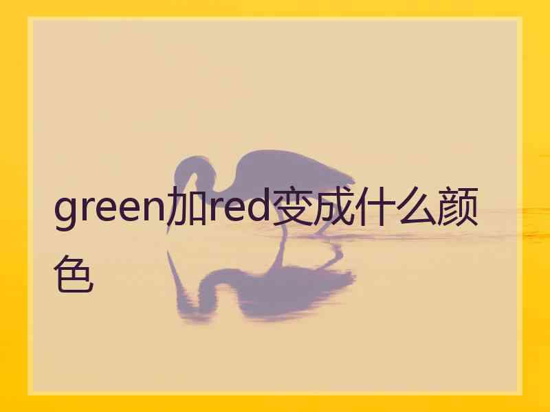 green加red变成什么颜色