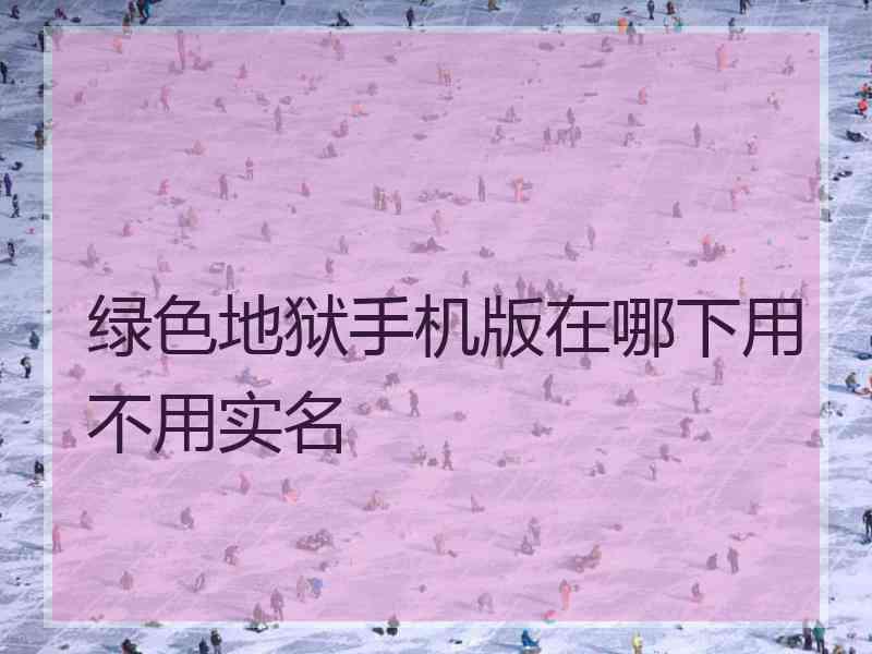 绿色地狱手机版在哪下用不用实名