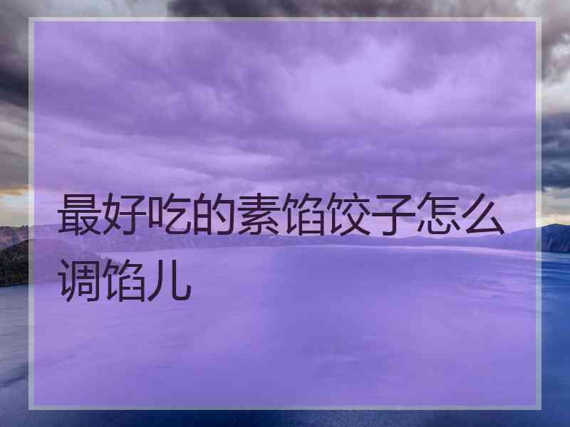 最好吃的素馅饺子怎么调馅儿