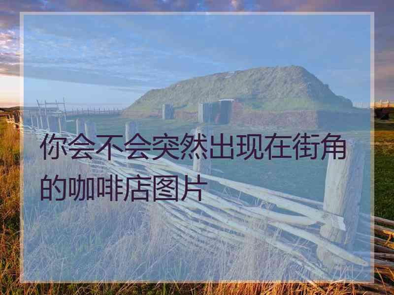 你会不会突然出现在街角的咖啡店图片
