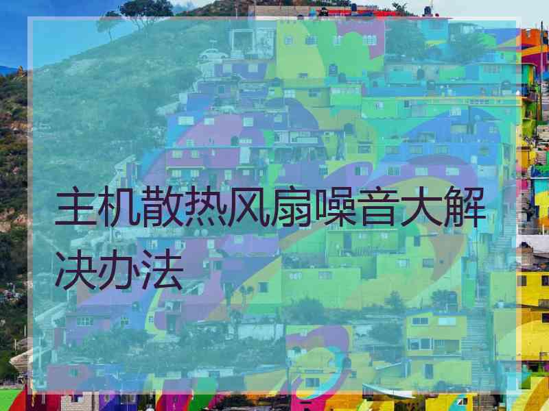主机散热风扇噪音大解决办法