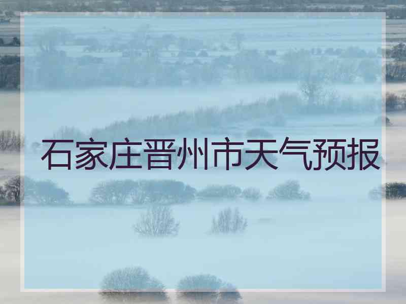 石家庄晋州市天气预报