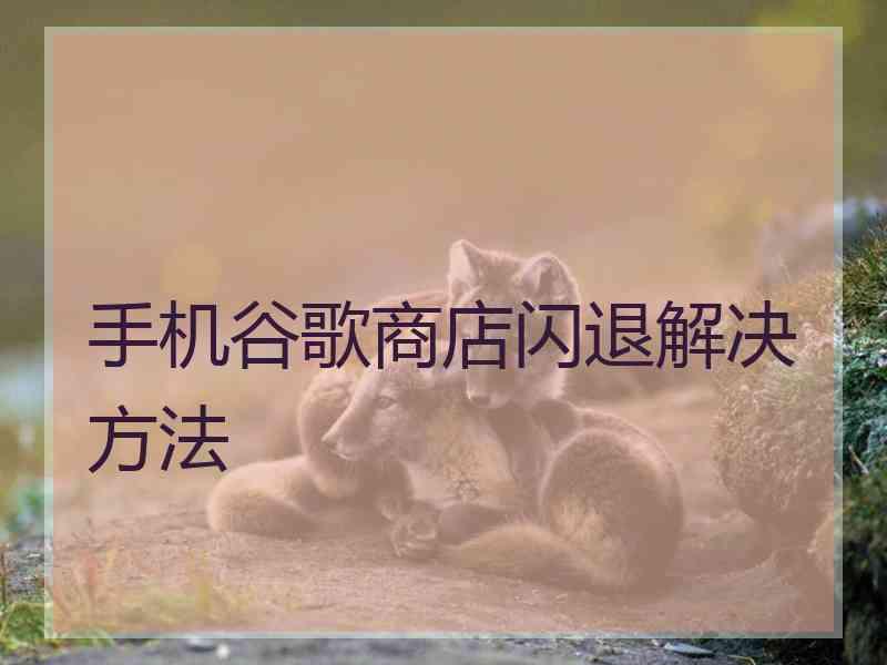 手机谷歌商店闪退解决方法
