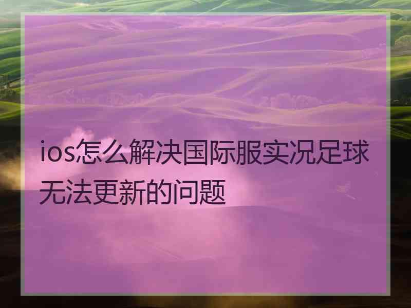 ios怎么解决国际服实况足球无法更新的问题