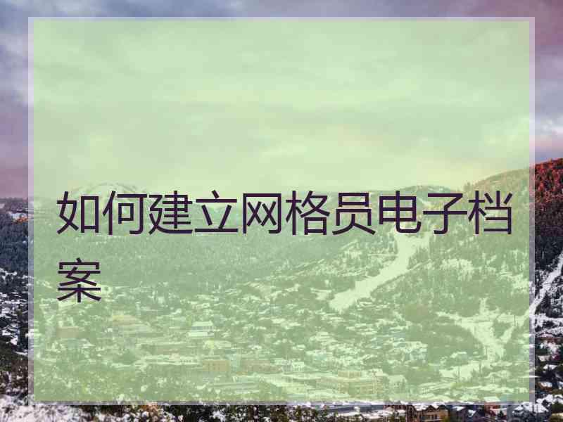 如何建立网格员电子档案