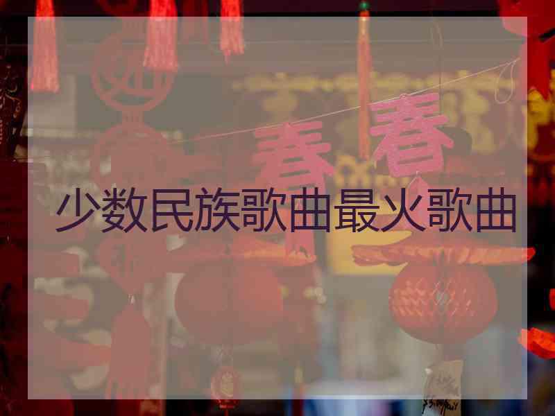少数民族歌曲最火歌曲