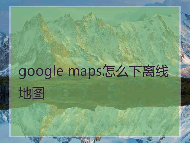 google maps怎么下离线地图