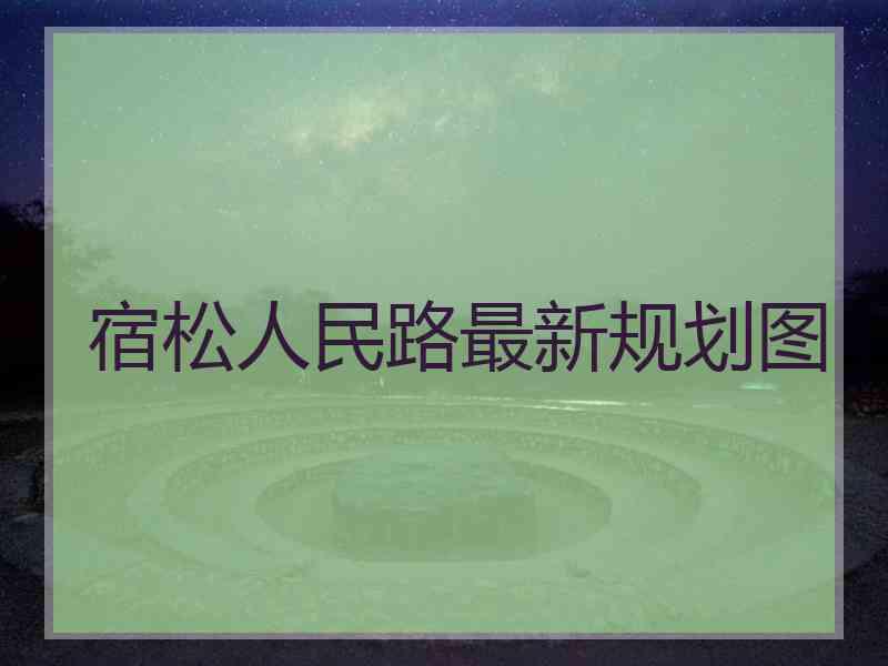 宿松人民路最新规划图