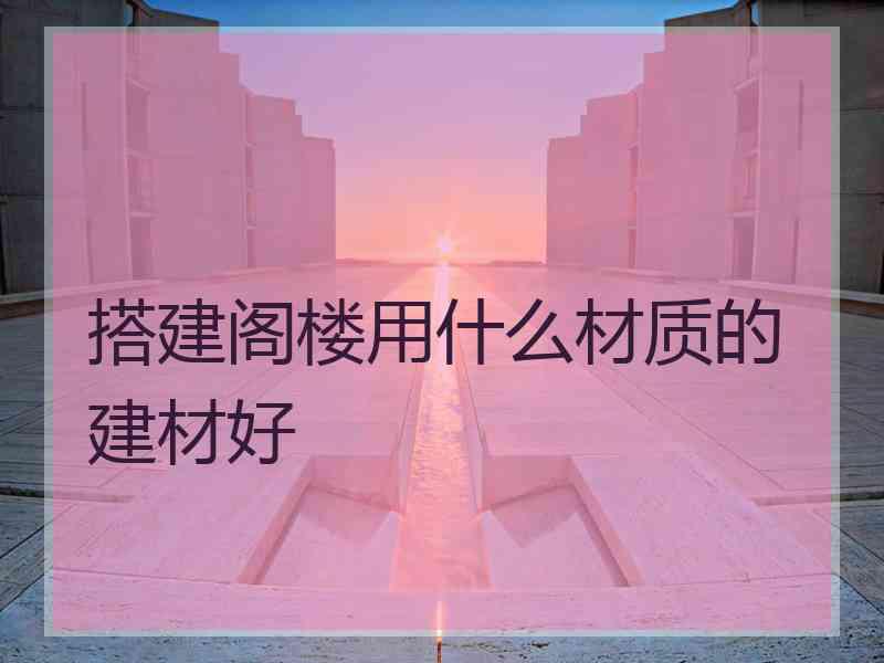 搭建阁楼用什么材质的建材好