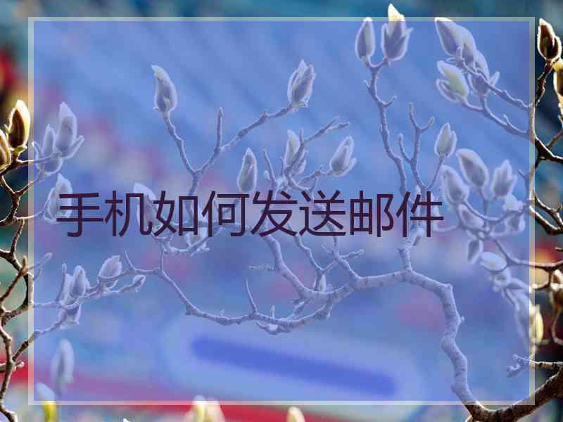 手机如何发送邮件