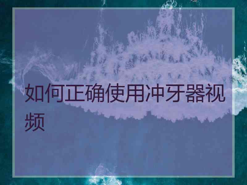 如何正确使用冲牙器视频